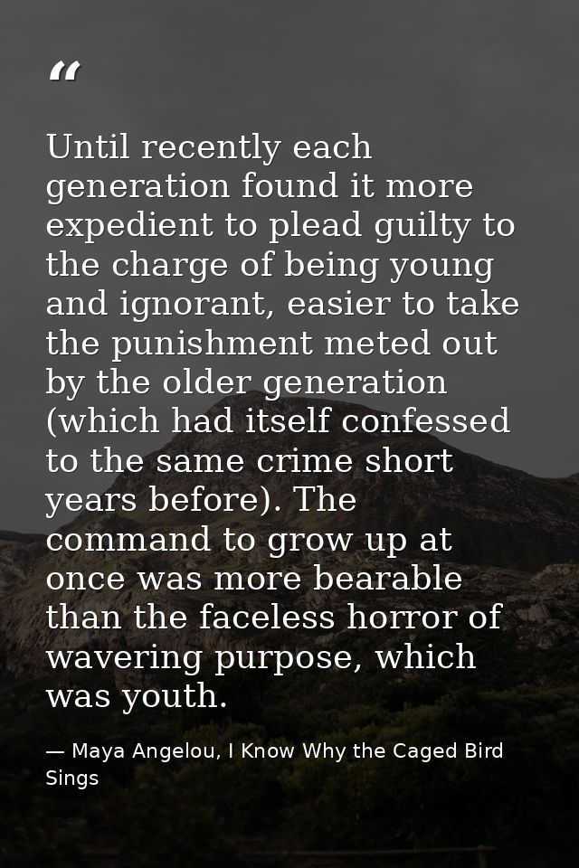 Until recently each generation found it more expedient to plead guilty to the charge of being young and ignorant, easier — Maya Angelou, I Know Why the Caged Bird Sings