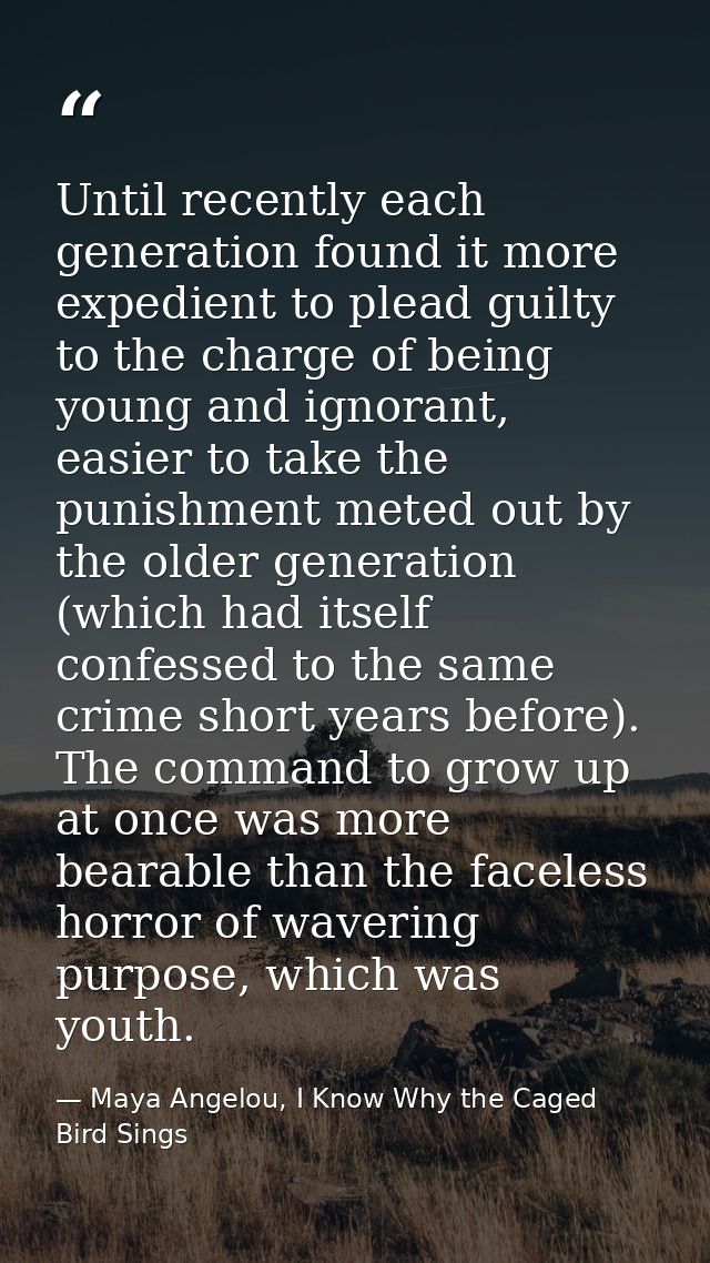 Until recently each generation found it more expedient to plead guilty to the charge of being young and ignorant, easier — Maya Angelou, I Know Why the Caged Bird Sings