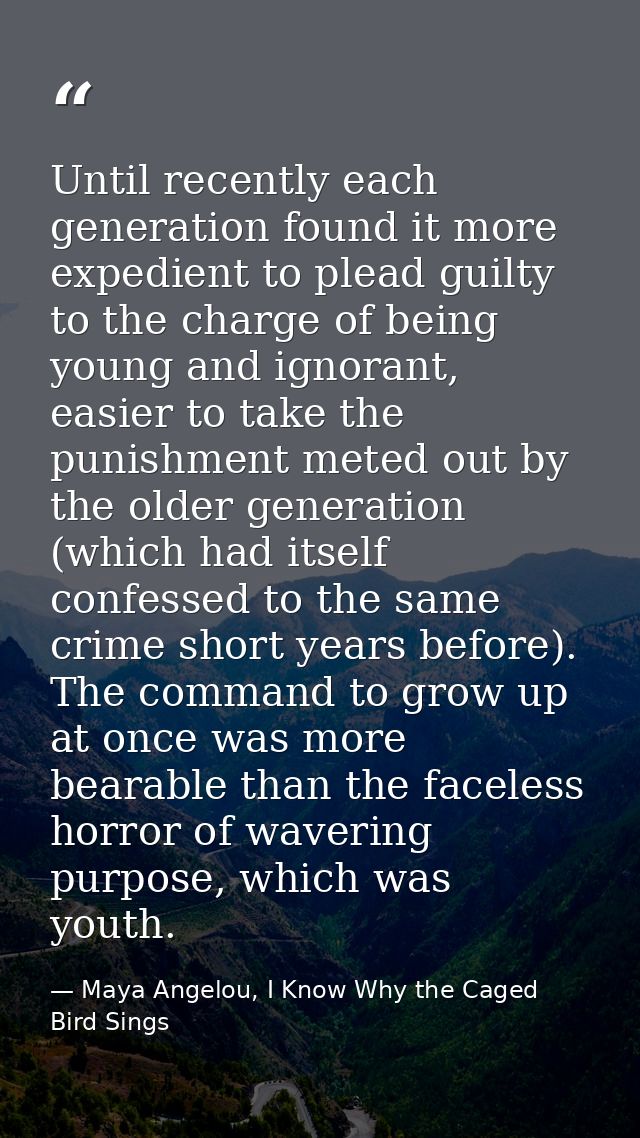 Until recently each generation found it more expedient to plead guilty to the charge of being young and ignorant, easier — Maya Angelou, I Know Why the Caged Bird Sings