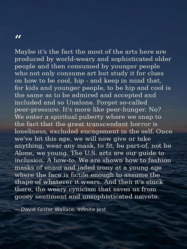 Maybe it's the fact the most of the arts here are produced by world-weary and sophisticated older people and then consum — David Foster Wallace, Infinite Jest