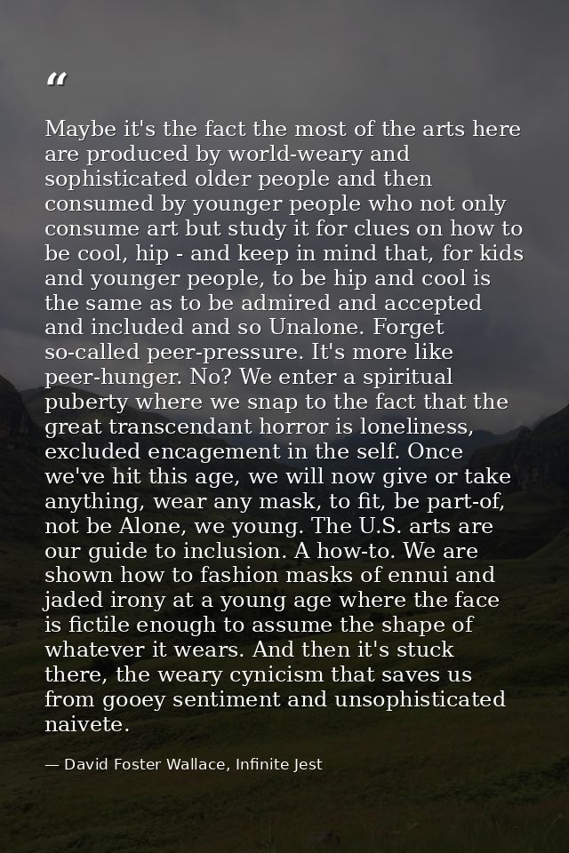 Maybe it's the fact the most of the arts here are produced by world-weary and sophisticated older people and then consum — David Foster Wallace, Infinite Jest