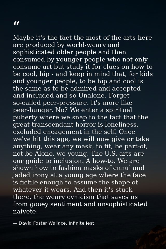Maybe it's the fact the most of the arts here are produced by world-weary and sophisticated older people and then consum — David Foster Wallace, Infinite Jest