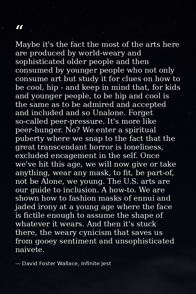 Maybe it's the fact the most of the arts here are produced by world-weary and sophisticated older people and then consum — David Foster Wallace, Infinite Jest
