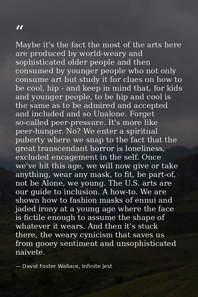 Maybe it's the fact the most of the arts here are produced by world-weary and sophisticated older people and then consum — David Foster Wallace, Infinite Jest