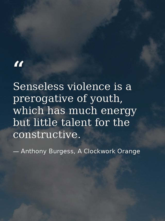Senseless violence is a prerogative of youth, which has much energy but little talent for the constructive. — Anthony Burgess, A Clockwork Orange