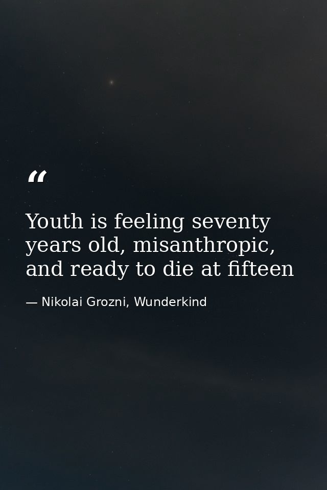 Youth is feeling seventy years old, misanthropic, and ready to die at fifteen — Nikolai Grozni, Wunderkind
