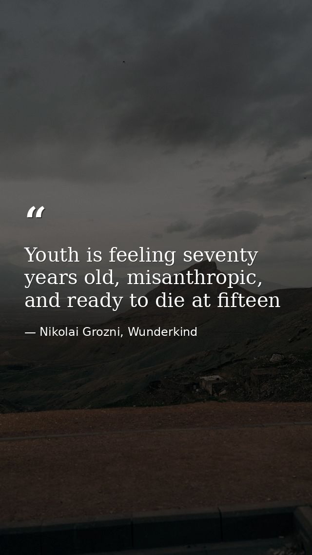 Youth is feeling seventy years old, misanthropic, and ready to die at fifteen — Nikolai Grozni, Wunderkind