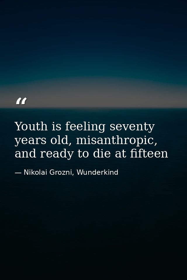 Youth is feeling seventy years old, misanthropic, and ready to die at fifteen — Nikolai Grozni, Wunderkind