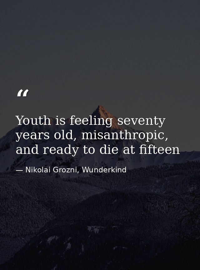 Youth is feeling seventy years old, misanthropic, and ready to die at fifteen — Nikolai Grozni, Wunderkind