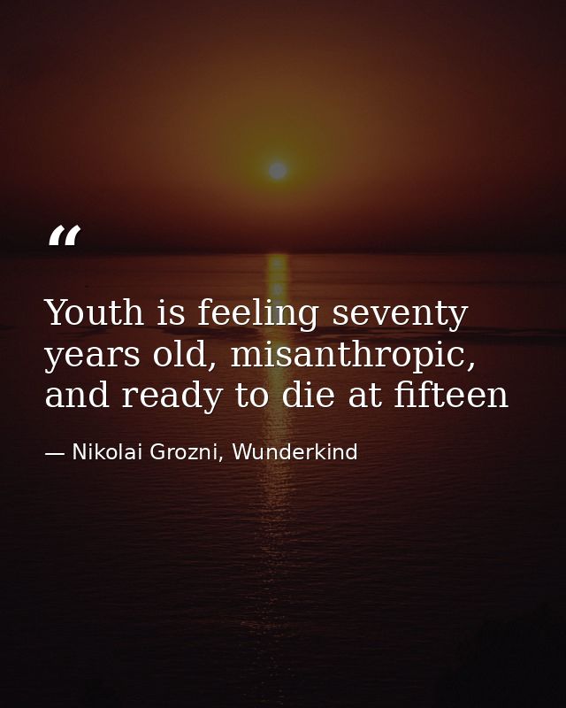 Youth is feeling seventy years old, misanthropic, and ready to die at fifteen — Nikolai Grozni, Wunderkind