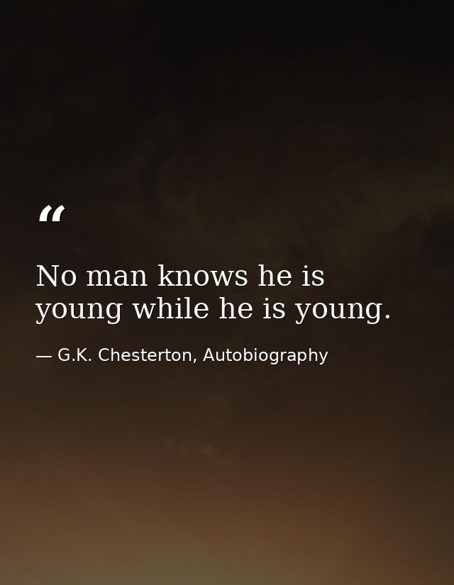 No man knows he is young while he is young. — G.K. Chesterton, Autobiography