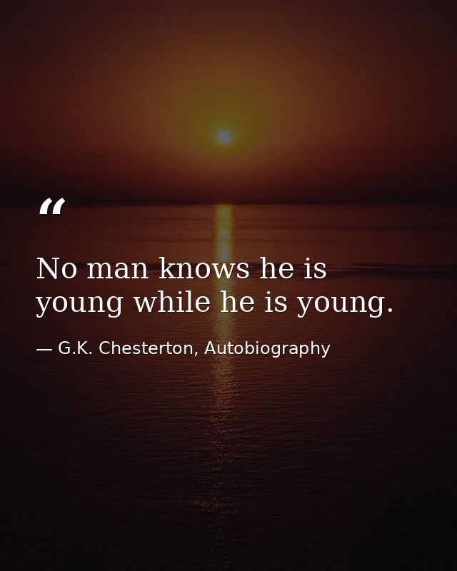 No man knows he is young while he is young. — G.K. Chesterton, Autobiography