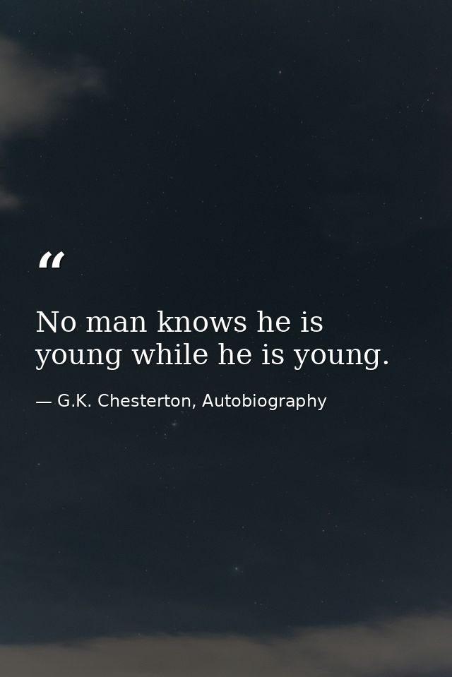 No man knows he is young while he is young. — G.K. Chesterton, Autobiography