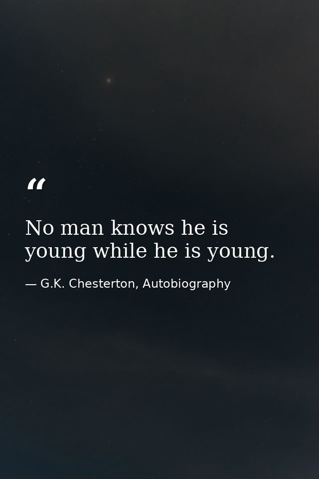 No man knows he is young while he is young. — G.K. Chesterton, Autobiography