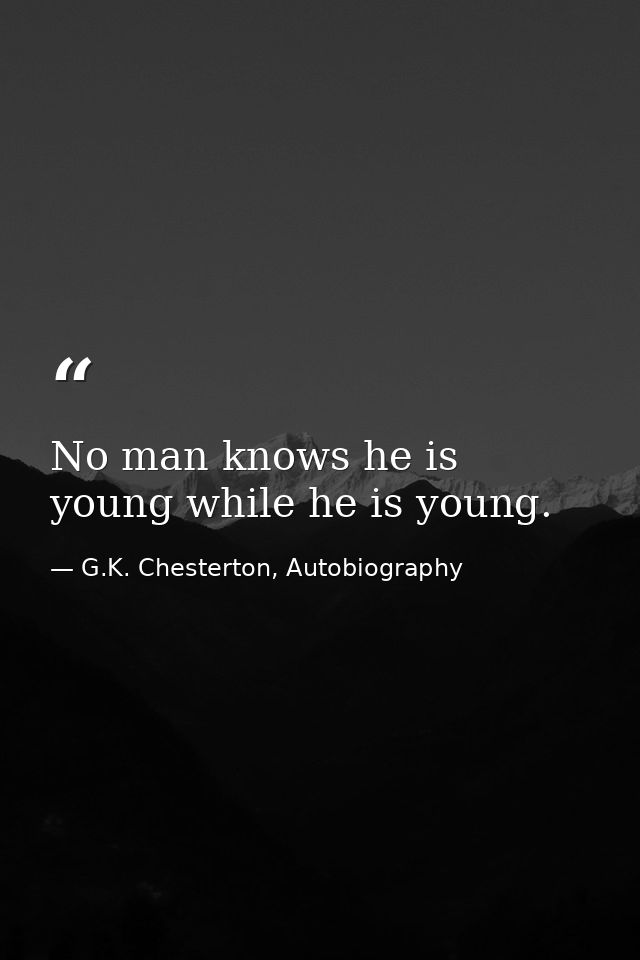 No man knows he is young while he is young. — G.K. Chesterton, Autobiography