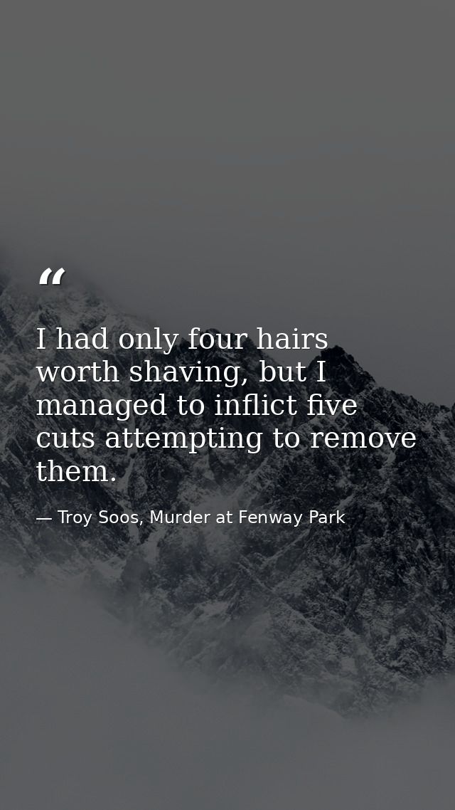 I had only four hairs worth shaving, but I managed to inflict five cuts attempting to remove them. — Troy Soos, Murder at Fenway Park