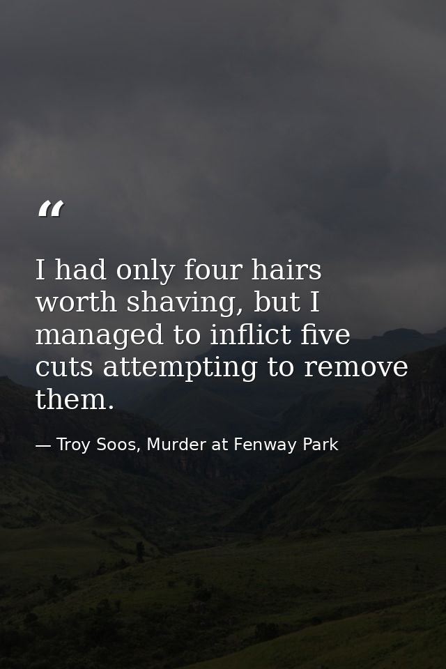 I had only four hairs worth shaving, but I managed to inflict five cuts attempting to remove them. — Troy Soos, Murder at Fenway Park