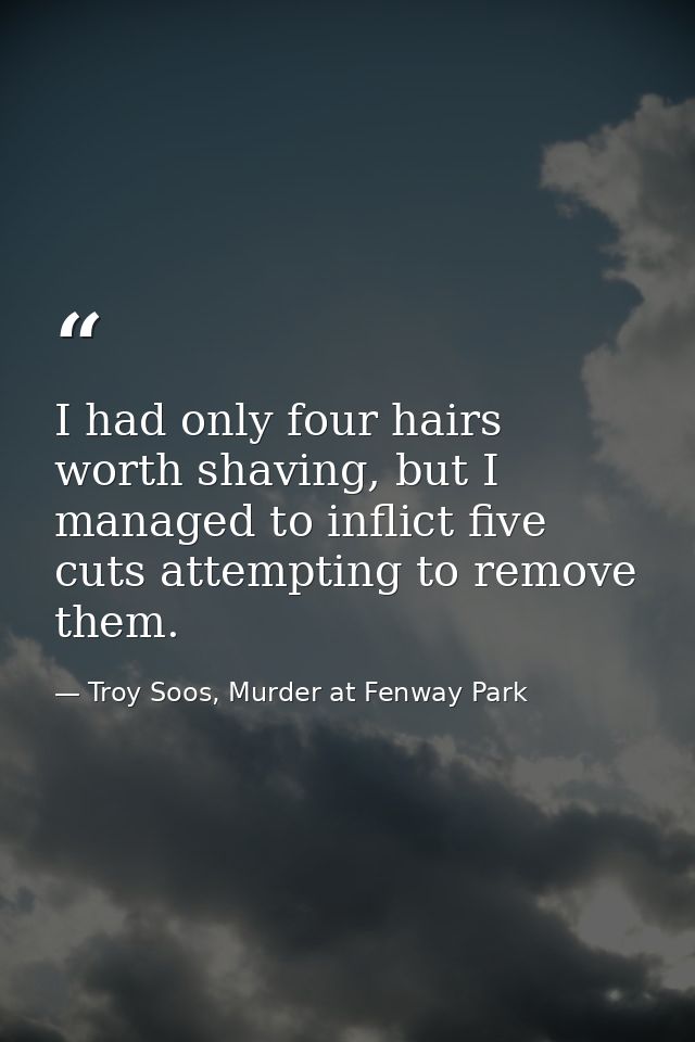 I had only four hairs worth shaving, but I managed to inflict five cuts attempting to remove them. — Troy Soos, Murder at Fenway Park