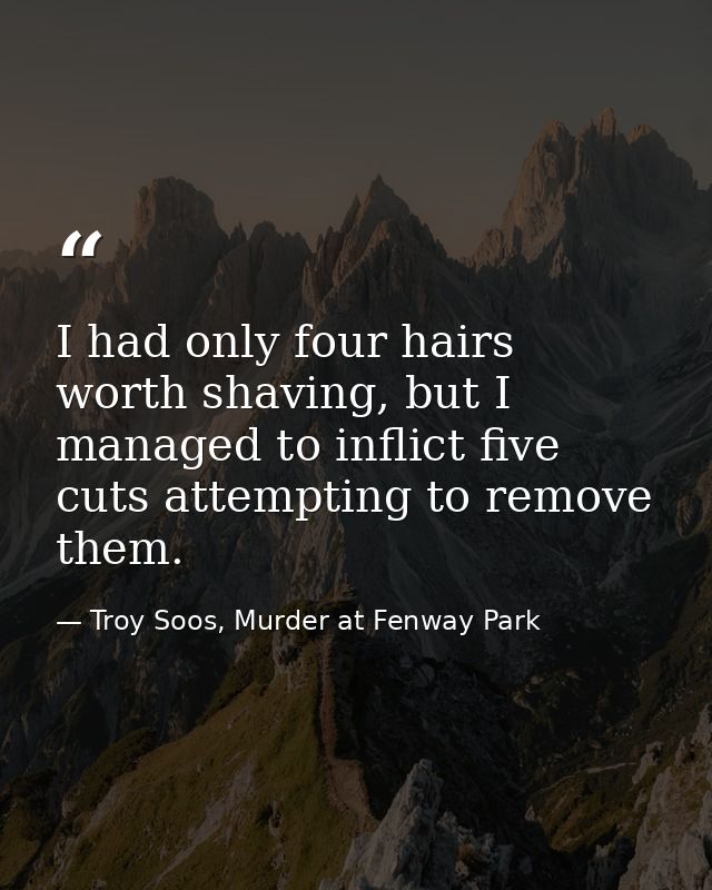 I had only four hairs worth shaving, but I managed to inflict five cuts attempting to remove them. — Troy Soos, Murder at Fenway Park