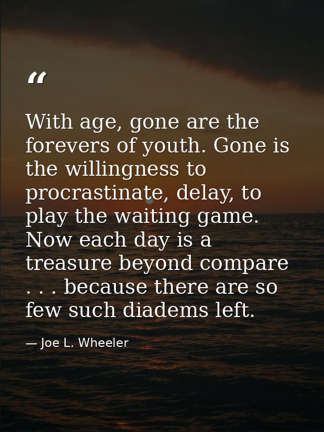 With age, gone are the forevers of youth. Gone is the willingness to procrastinate, delay, to play the waiting game. Now — Joe L. Wheeler