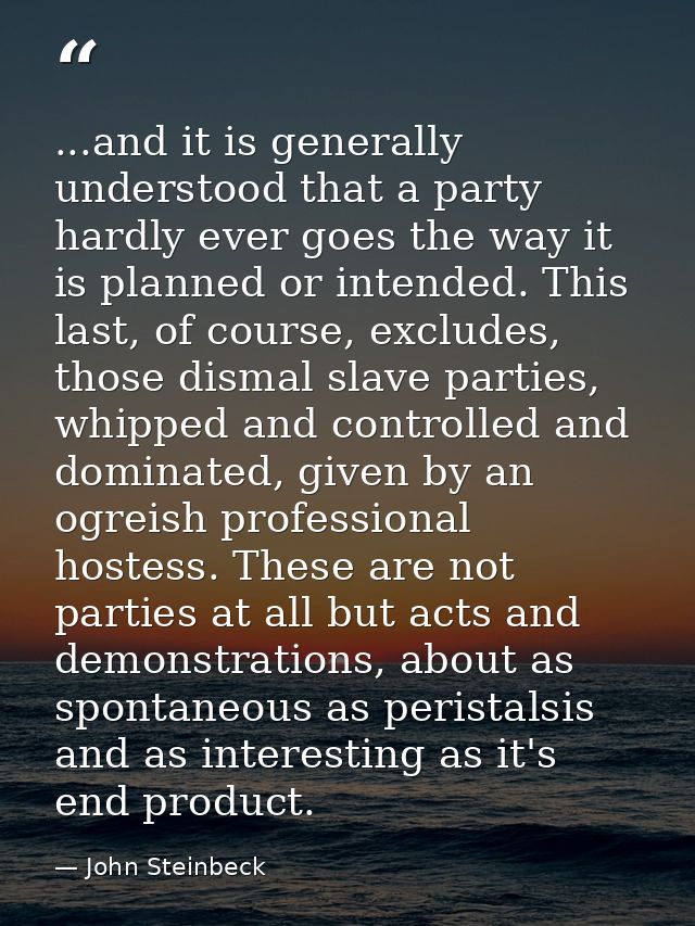 ...and it is generally understood that a party hardly ever goes the way it is planned or intended. This last, of course, — John Steinbeck