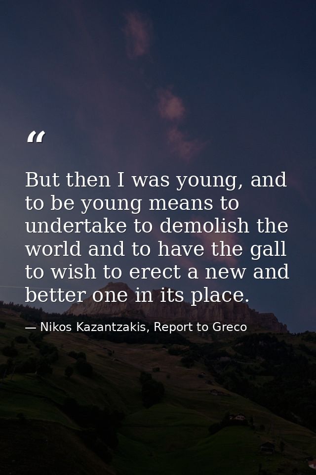 But then I was young, and to be young means to undertake to demolish the world and to have the gall to wish to erect a n — Nikos Kazantzakis, Report to Greco