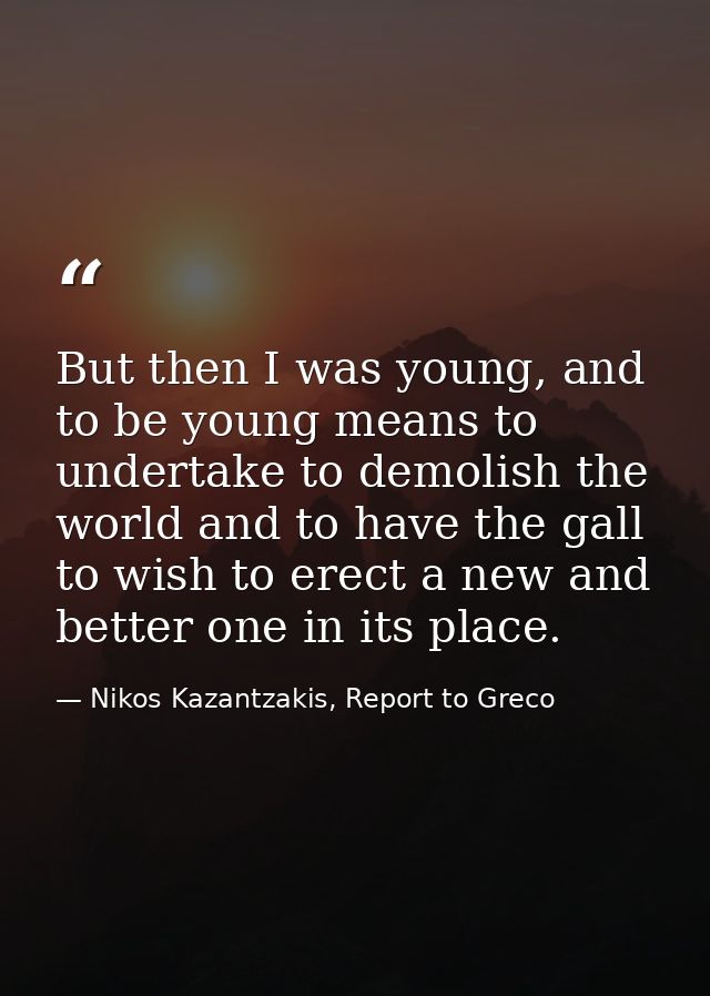 But then I was young, and to be young means to undertake to demolish the world and to have the gall to wish to erect a n — Nikos Kazantzakis, Report to Greco