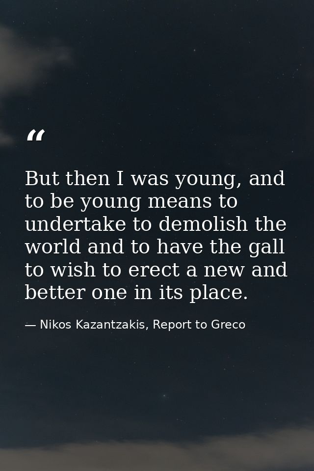 But then I was young, and to be young means to undertake to demolish the world and to have the gall to wish to erect a n — Nikos Kazantzakis, Report to Greco