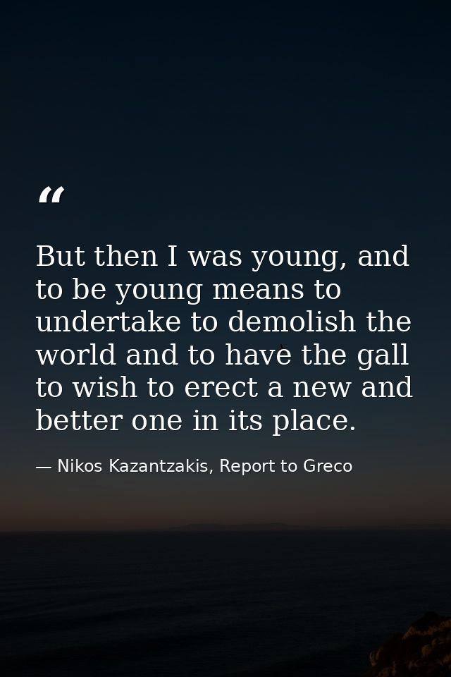 But then I was young, and to be young means to undertake to demolish the world and to have the gall to wish to erect a n — Nikos Kazantzakis, Report to Greco