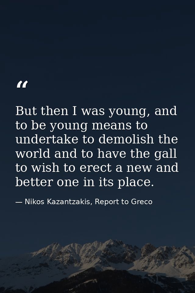 But then I was young, and to be young means to undertake to demolish the world and to have the gall to wish to erect a n — Nikos Kazantzakis, Report to Greco