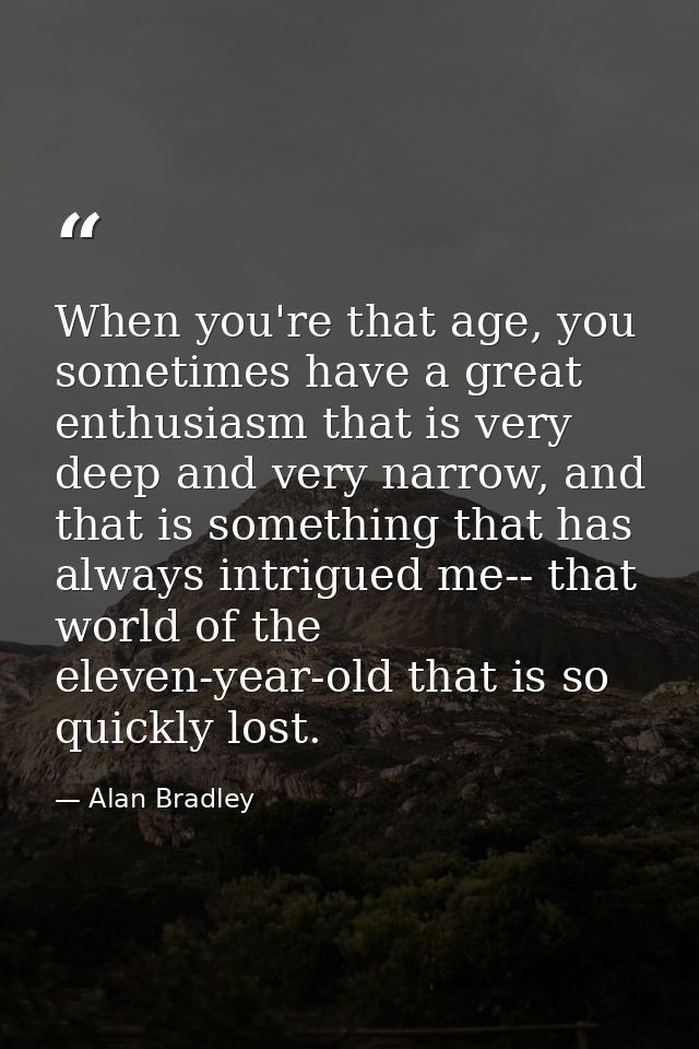 When you're that age, you sometimes have a great enthusiasm that is very deep and very narrow, and that is something tha — Alan Bradley
