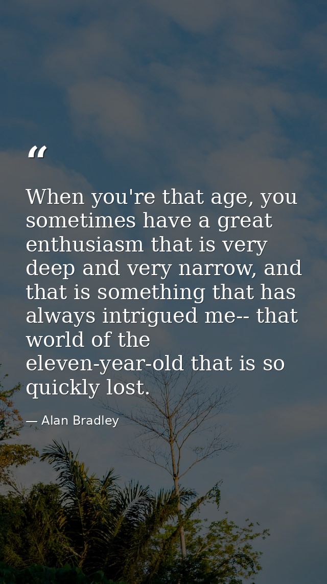 When you're that age, you sometimes have a great enthusiasm that is very deep and very narrow, and that is something tha — Alan Bradley