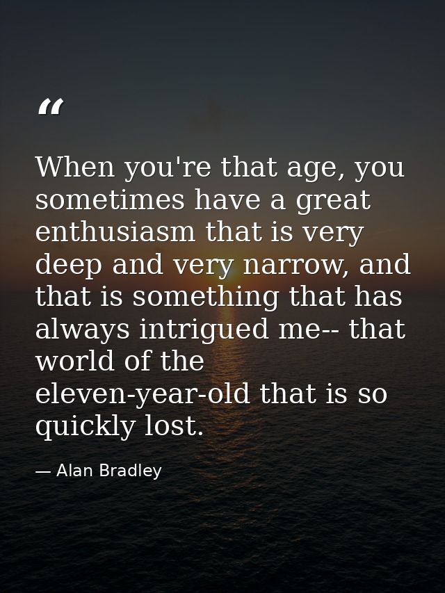 When you're that age, you sometimes have a great enthusiasm that is very deep and very narrow, and that is something tha — Alan Bradley