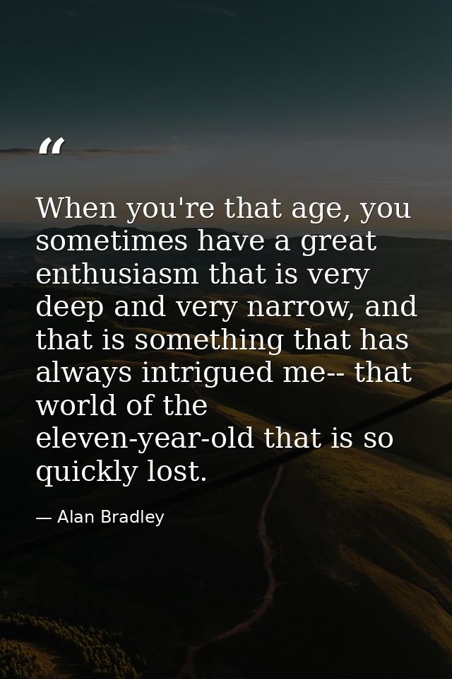 When you're that age, you sometimes have a great enthusiasm that is very deep and very narrow, and that is something tha — Alan Bradley