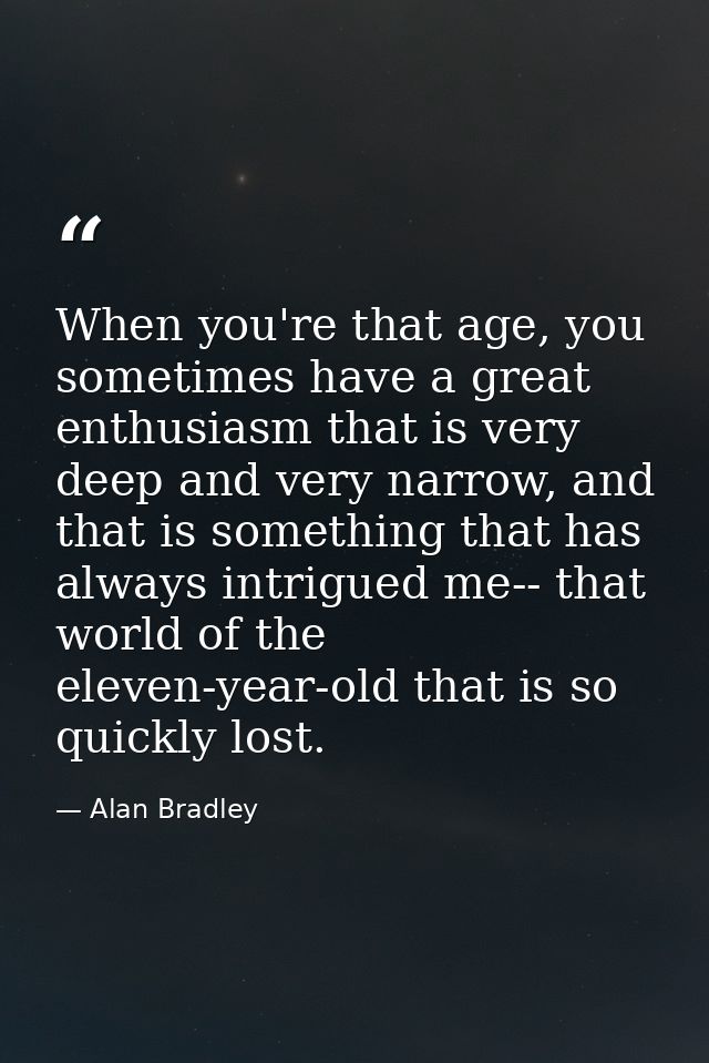 When you're that age, you sometimes have a great enthusiasm that is very deep and very narrow, and that is something tha — Alan Bradley