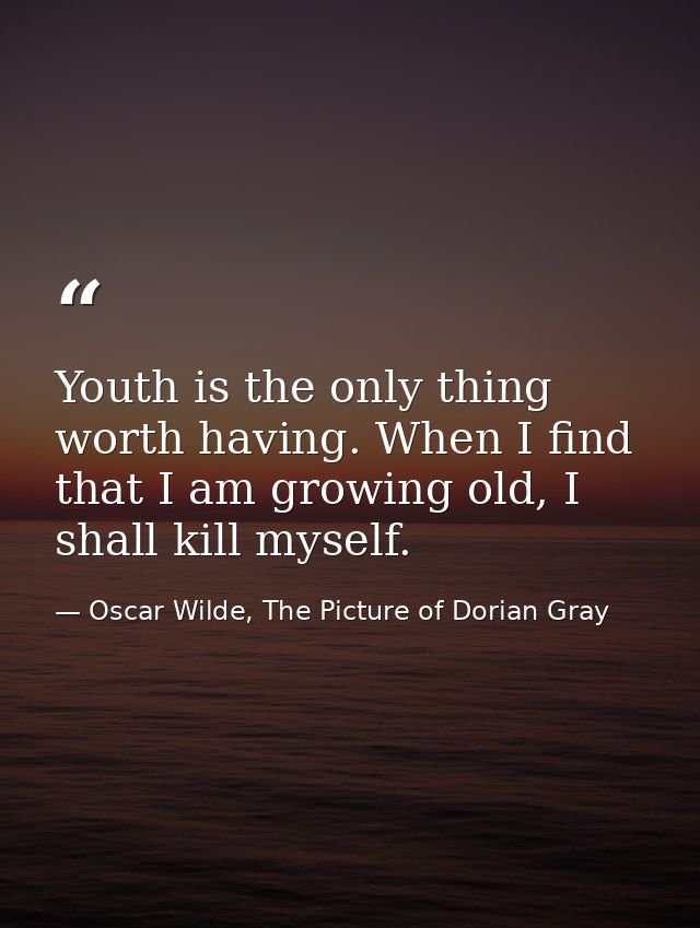 Youth is the only thing worth having. When I find that I am growing old, I shall kill myself. — Oscar Wilde, The Picture of Dorian Gray
