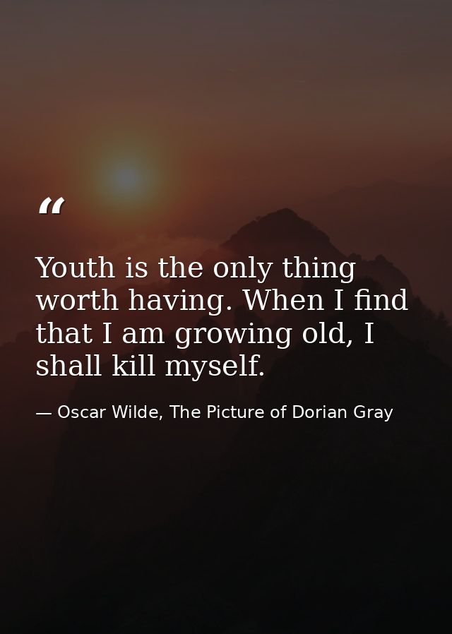 Youth is the only thing worth having. When I find that I am growing old, I shall kill myself. — Oscar Wilde, The Picture of Dorian Gray