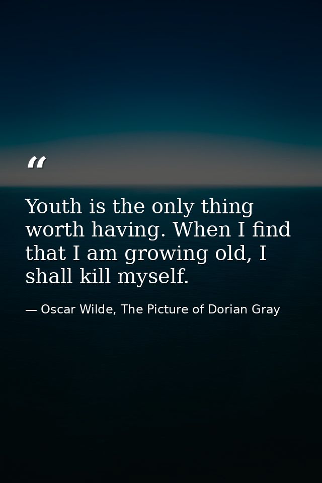 Youth is the only thing worth having. When I find that I am growing old, I shall kill myself. — Oscar Wilde, The Picture of Dorian Gray