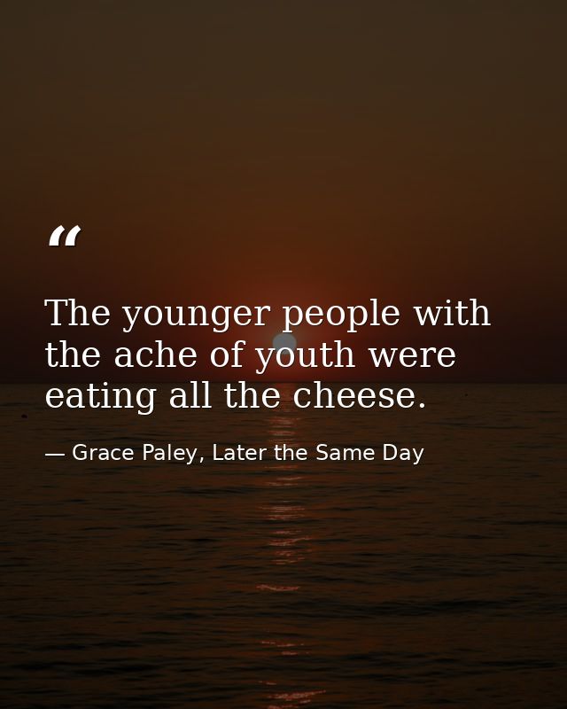 The younger people with the ache of youth were eating all the cheese. — Grace Paley, Later the Same Day