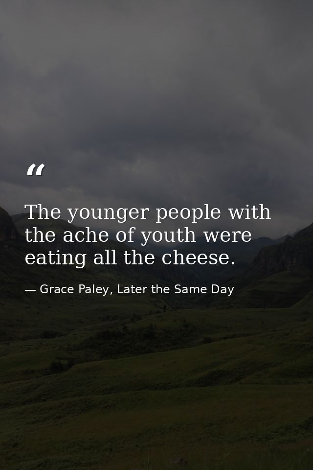 The younger people with the ache of youth were eating all the cheese. — Grace Paley, Later the Same Day
