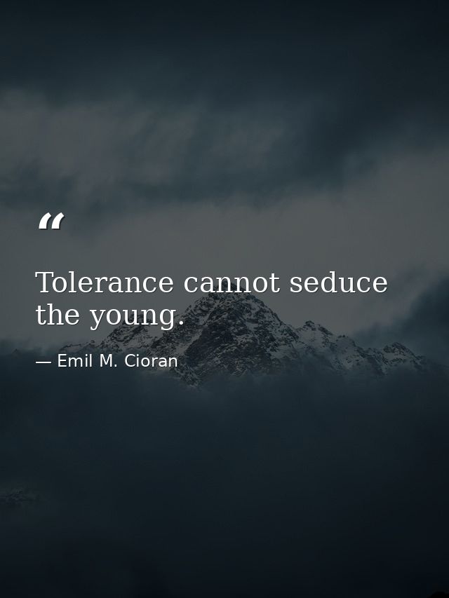 Tolerance cannot seduce the young. — Emil M. Cioran