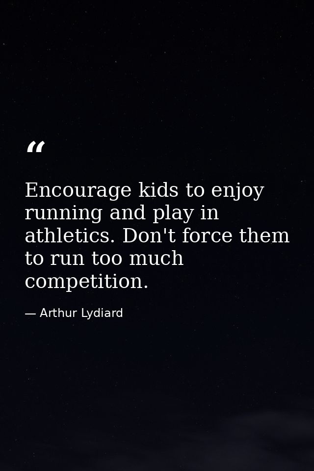 Encourage kids to enjoy running and play in athletics. Don't force them to run too much competition. — Arthur Lydiard