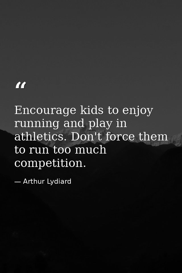 Encourage kids to enjoy running and play in athletics. Don't force them to run too much competition. — Arthur Lydiard