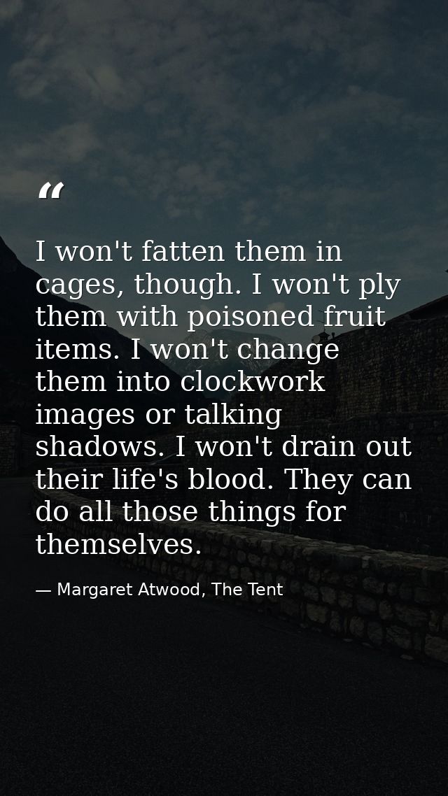 I won't fatten them in cages, though. I won't ply them with poisoned fruit items. I won't change them into clockwork ima — Margaret Atwood, The Tent