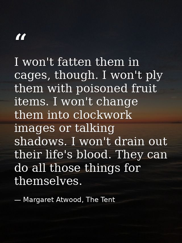 I won't fatten them in cages, though. I won't ply them with poisoned fruit items. I won't change them into clockwork ima — Margaret Atwood, The Tent