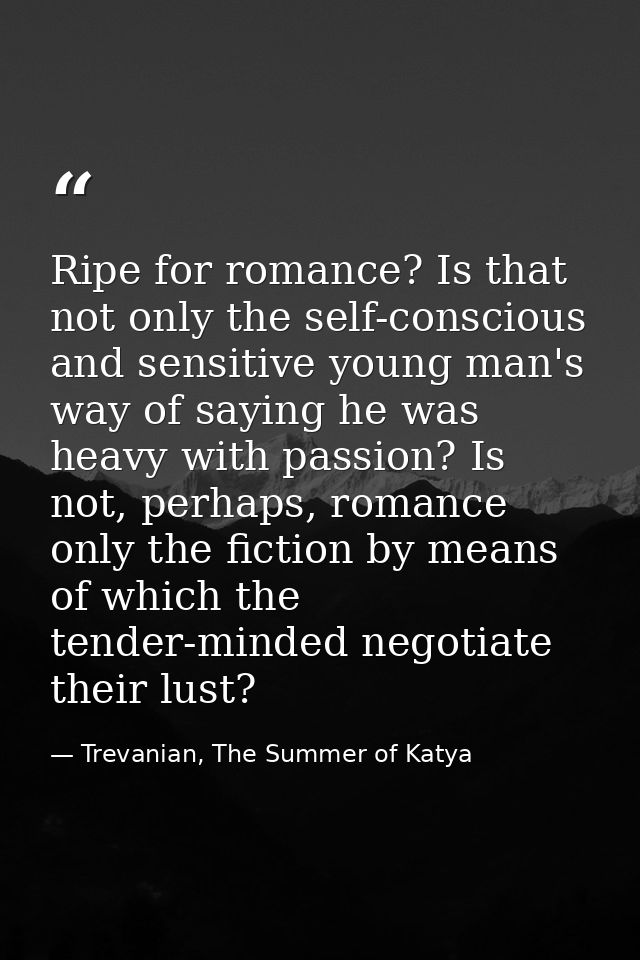 Ripe for romance? Is that not only the self-conscious and sensitive young man's way of saying he was heavy with passion? — Trevanian, The Summer of Katya