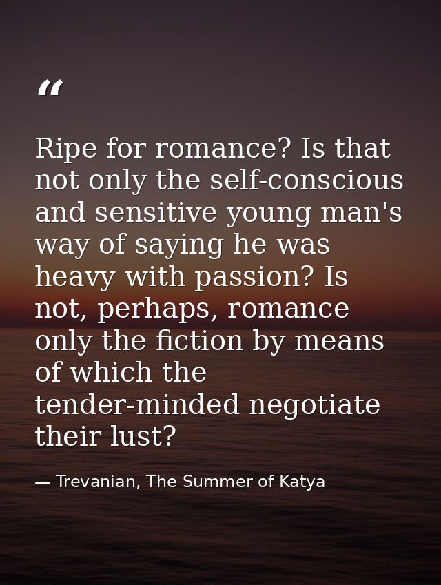 Ripe for romance? Is that not only the self-conscious and sensitive young man's way of saying he was heavy with passion? — Trevanian, The Summer of Katya