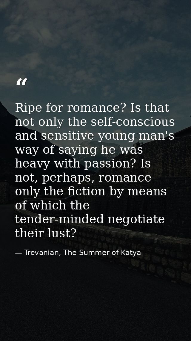 Ripe for romance? Is that not only the self-conscious and sensitive young man's way of saying he was heavy with passion? — Trevanian, The Summer of Katya
