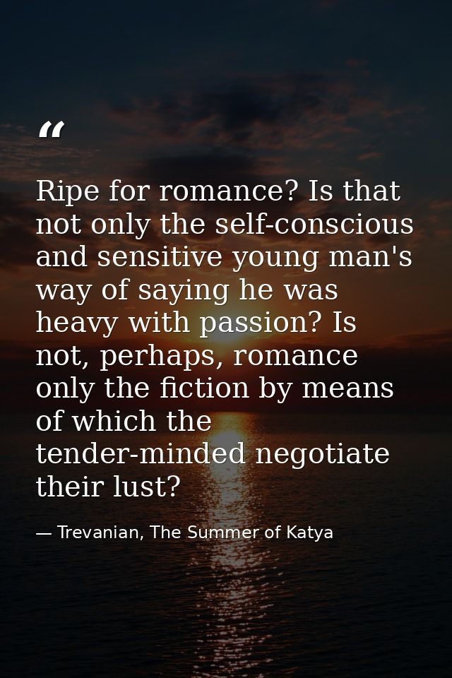 Ripe for romance? Is that not only the self-conscious and sensitive young man's way of saying he was heavy with passion? — Trevanian, The Summer of Katya