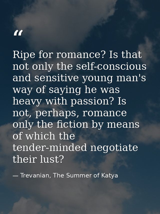 Ripe for romance? Is that not only the self-conscious and sensitive young man's way of saying he was heavy with passion? — Trevanian, The Summer of Katya